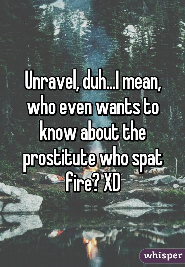 Unravel, duh...I mean, who even wants to know about the prostitute who spat fire? XD