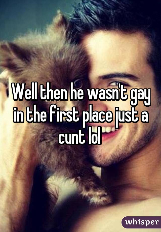 Well then he wasn't gay in the first place just a cunt lol 