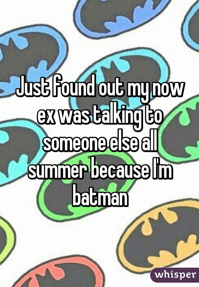 Just found out my now ex was talking to someone else all summer because I'm batman