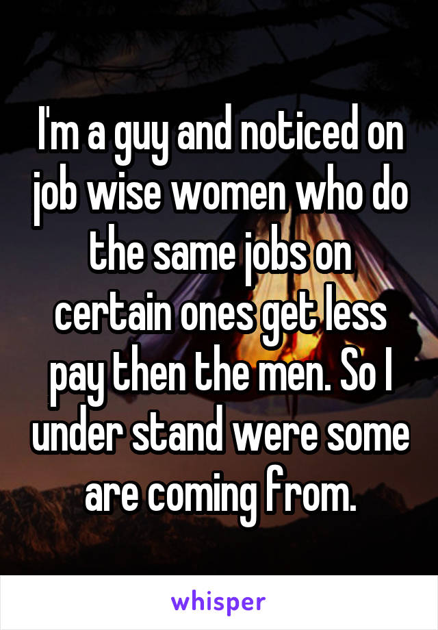 I'm a guy and noticed on job wise women who do the same jobs on certain ones get less pay then the men. So I under stand were some are coming from.