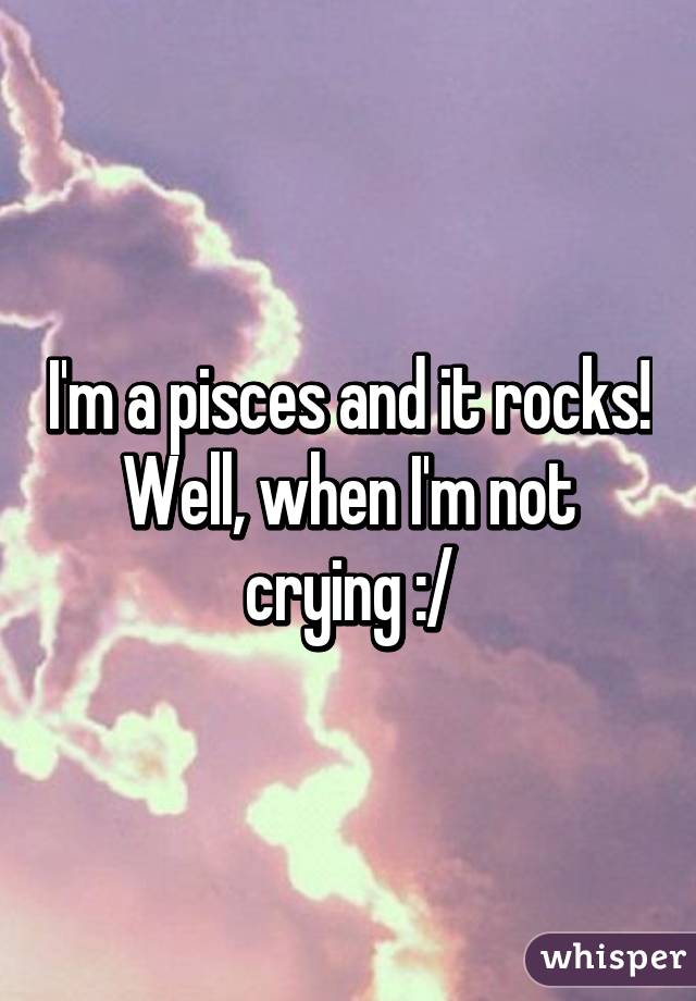 I'm a pisces and it rocks! Well, when I'm not crying :/