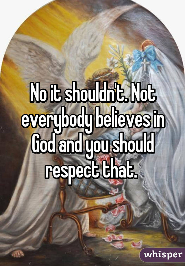 No it shouldn't. Not everybody believes in God and you should respect that. 