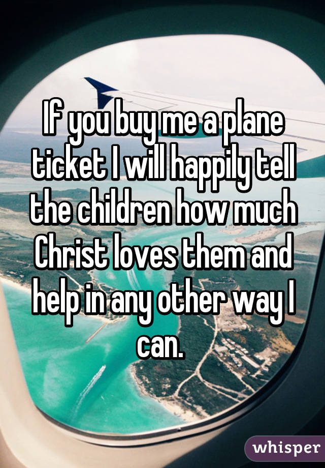 If you buy me a plane ticket I will happily tell the children how much Christ loves them and help in any other way I can. 