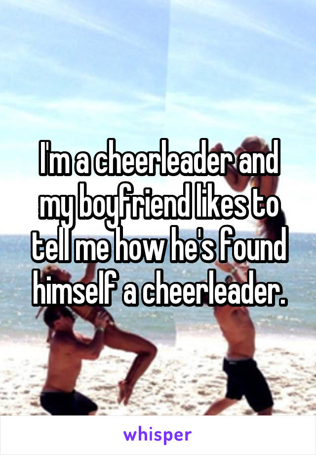 I'm a cheerleader and my boyfriend likes to tell me how he's found himself a cheerleader.