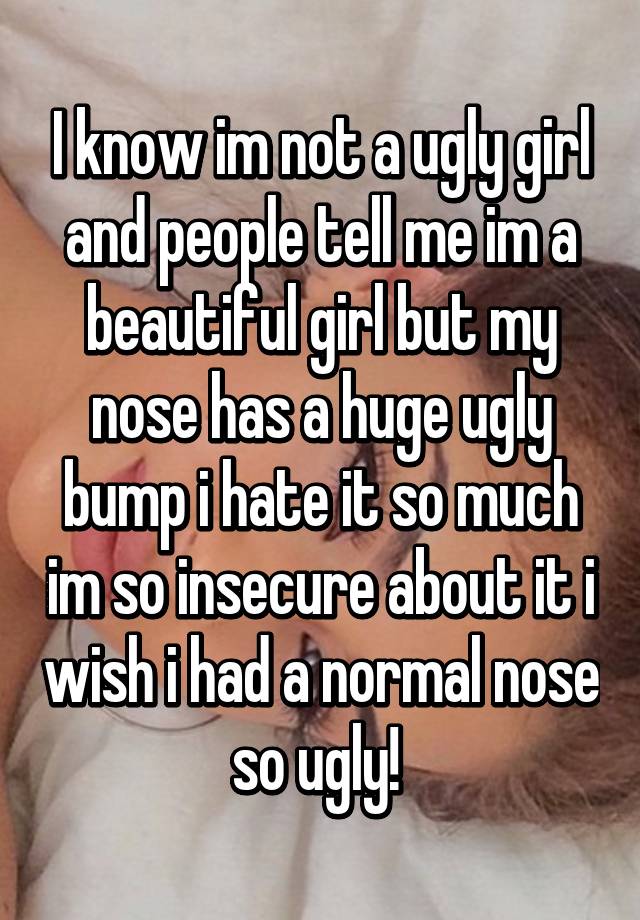 I know im not a ugly girl and people tell me im a beautiful girl but my nose has a huge ugly bump i hate it so much im so insecure about it i wish i had a normal nose so ugly! 