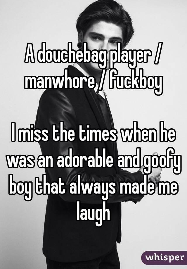 A douchebag player / manwhore / fuckboy

I miss the times when he was an adorable and goofy boy that always made me laugh