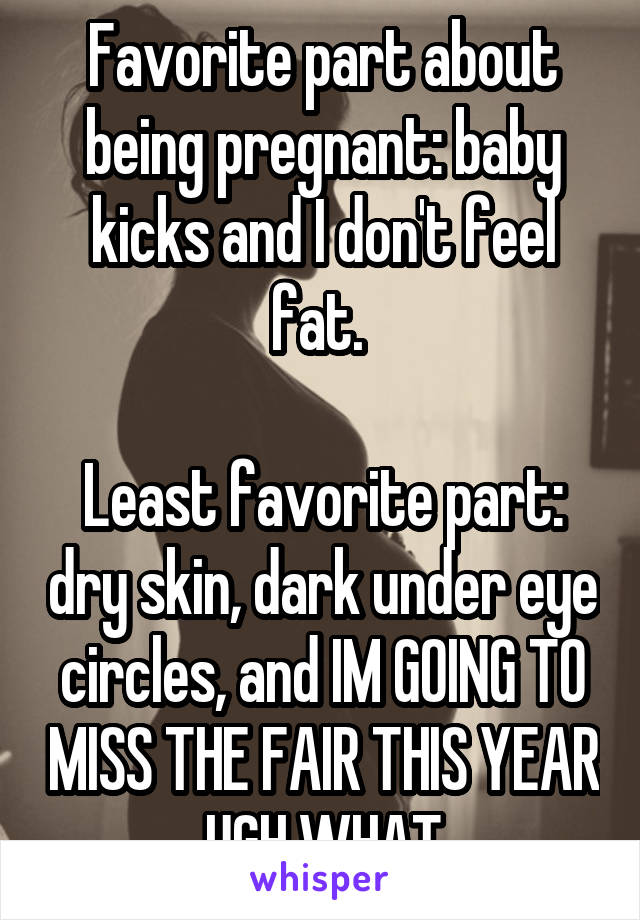 Favorite part about being pregnant: baby kicks and I don't feel fat. 

Least favorite part: dry skin, dark under eye circles, and IM GOING TO MISS THE FAIR THIS YEAR UGH WHAT