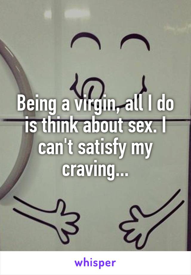 Being a virgin, all I do is think about sex. I can't satisfy my craving...