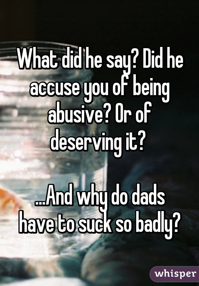 What did he say? Did he accuse you of being abusive? Or of deserving it? 

...And why do dads have to suck so badly?