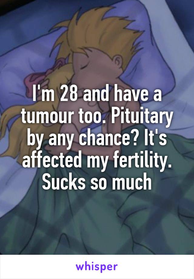 I'm 28 and have a tumour too. Pituitary by any chance? It's affected my fertility. Sucks so much