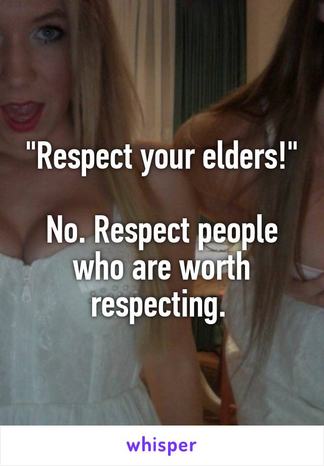 "Respect your elders!"

No. Respect people who are worth respecting. 