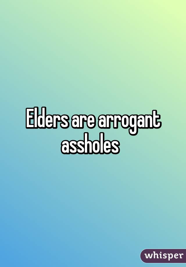 Elders are arrogant assholes  