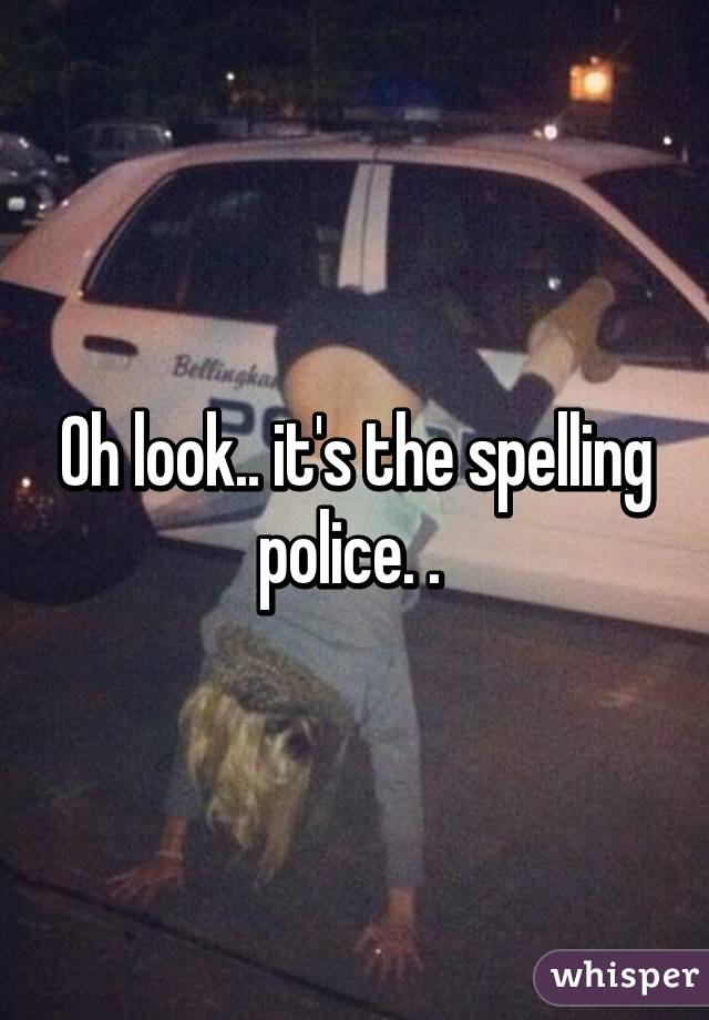 Oh look.. it's the spelling police. . 