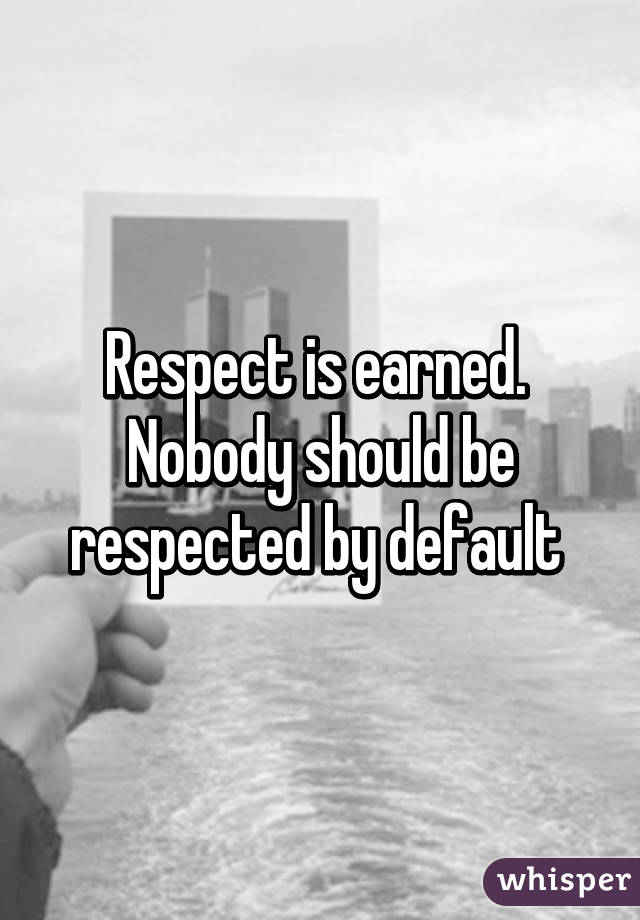 Respect is earned. 
Nobody should be respected by default 