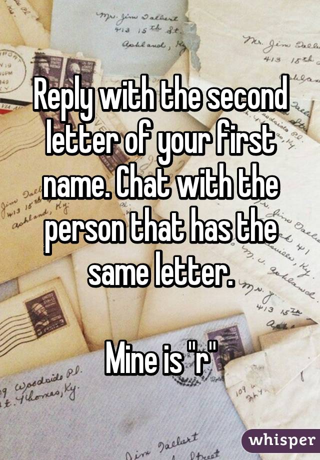 Reply with the second letter of your first name. Chat with the person that has the same letter.

Mine is "r"