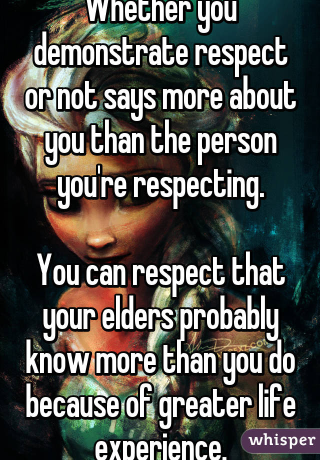 Whether you demonstrate respect or not says more about you than the person you're respecting.

You can respect that your elders probably know more than you do because of greater life experience.