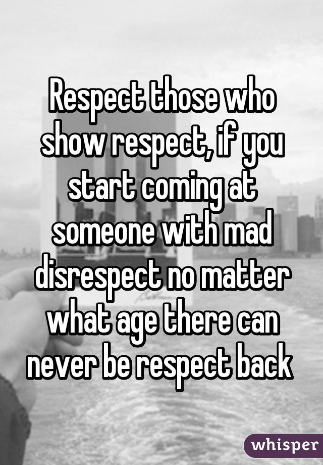 Respect those who show respect, if you start coming at someone with mad disrespect no matter what age there can never be respect back 