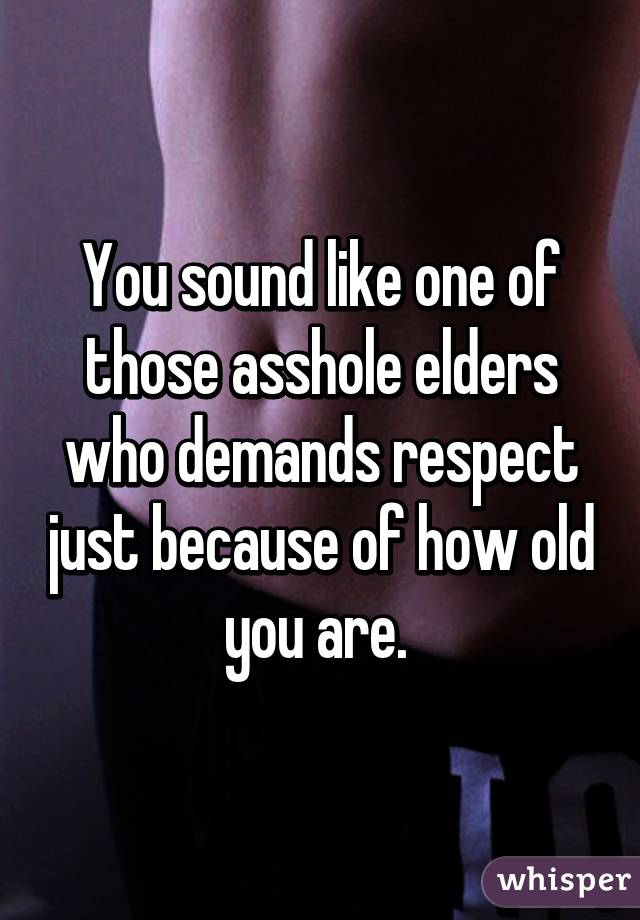 You sound like one of those asshole elders who demands respect just because of how old you are. 