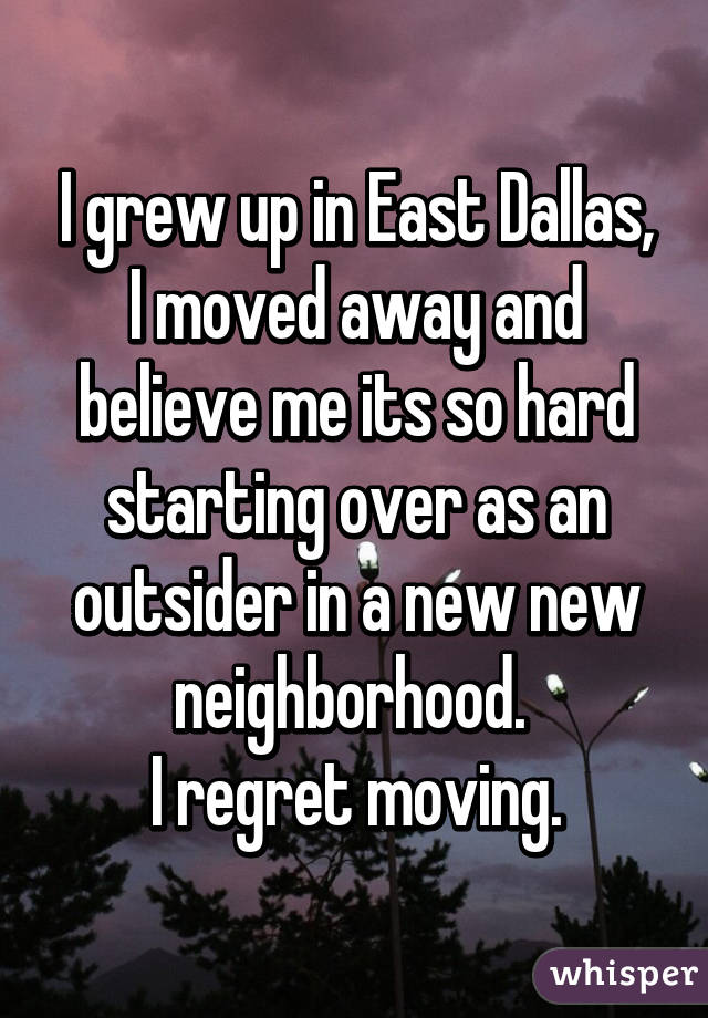 I grew up in East Dallas, I moved away and believe me its so hard starting over as an outsider in a new new neighborhood. 
I regret moving.