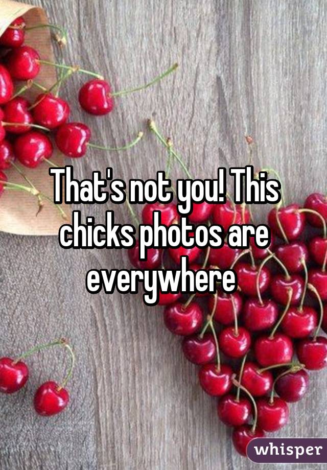 That's not you! This chicks photos are everywhere 