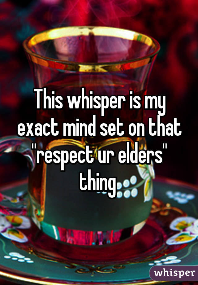 This whisper is my exact mind set on that "respect ur elders" thing 