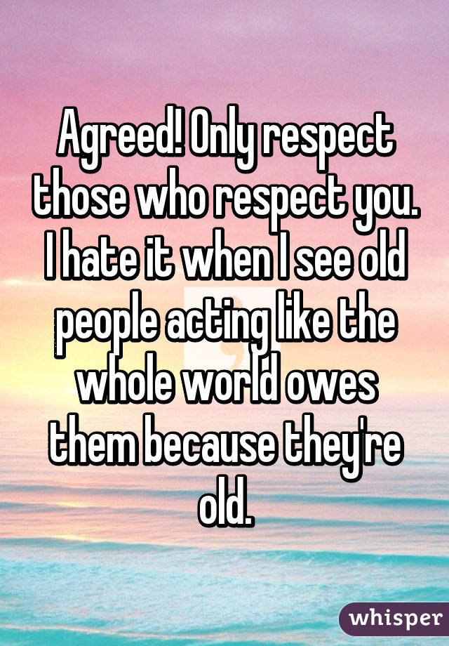 Agreed! Only respect those who respect you. I hate it when I see old people acting like the whole world owes them because they're old.