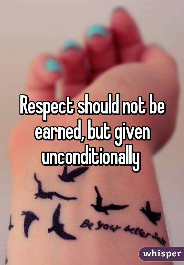 Respect should not be earned, but given unconditionally 