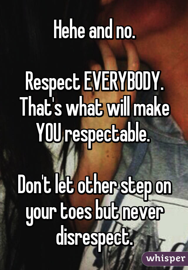 Hehe and no.

Respect EVERYBODY. That's what will make YOU respectable. 

Don't let other step on your toes but never disrespect.