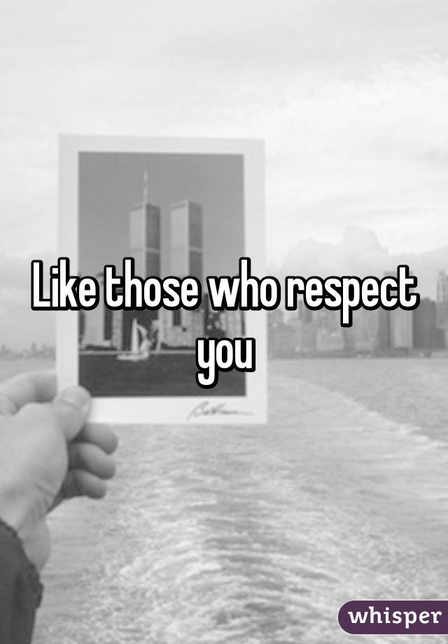 Like those who respect you