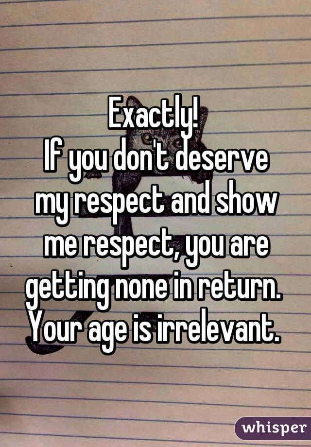 Exactly! 
If you don't deserve my respect and show me respect, you are getting none in return.  Your age is irrelevant. 