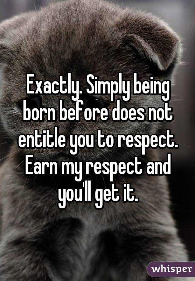 Exactly. Simply being born before does not entitle you to respect. Earn my respect and you'll get it.