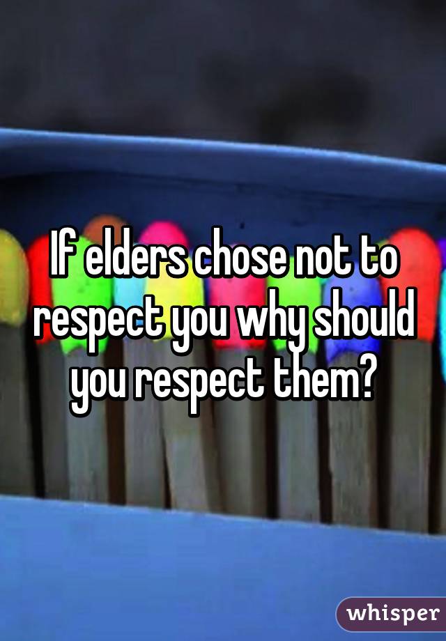 If elders chose not to respect you why should you respect them?