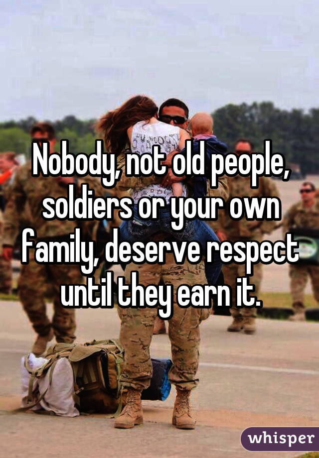 Nobody, not old people, soldiers or your own family, deserve respect until they earn it.