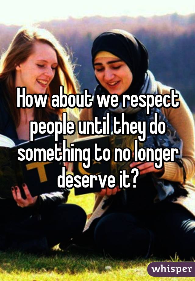 How about we respect people until they do something to no longer deserve it?