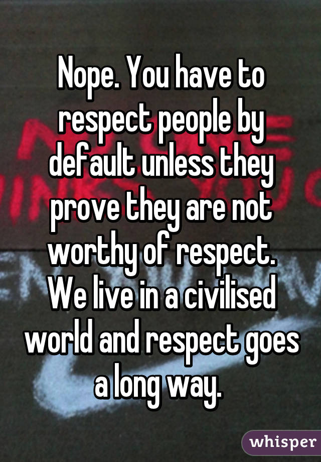 Nope. You have to respect people by default unless they prove they are not worthy of respect.
We live in a civilised world and respect goes a long way. 