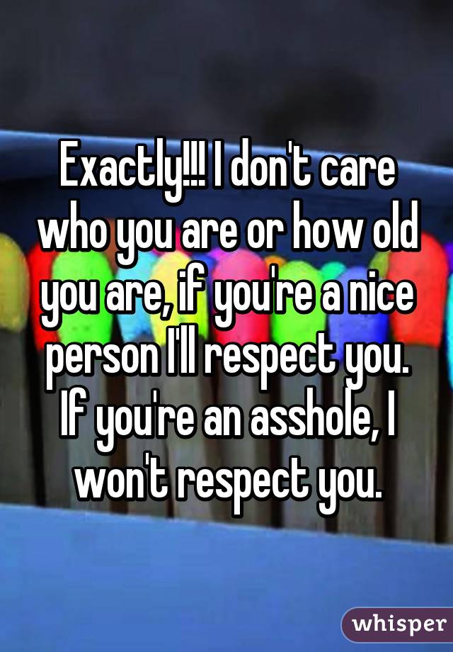 Exactly!!! I don't care who you are or how old you are, if you're a nice person I'll respect you. If you're an asshole, I won't respect you.