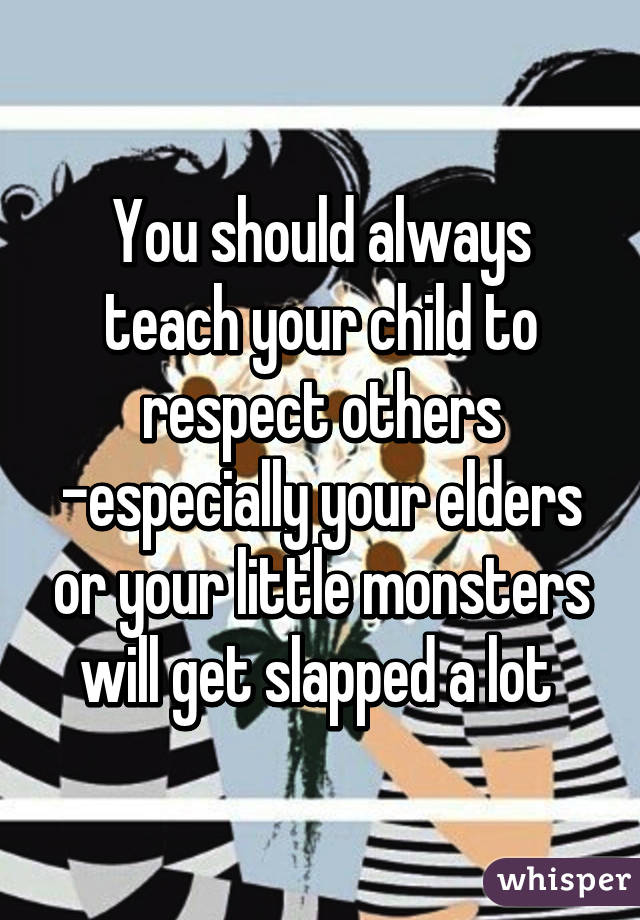 You should always teach your child to respect others -especially your elders or your little monsters will get slapped a lot 