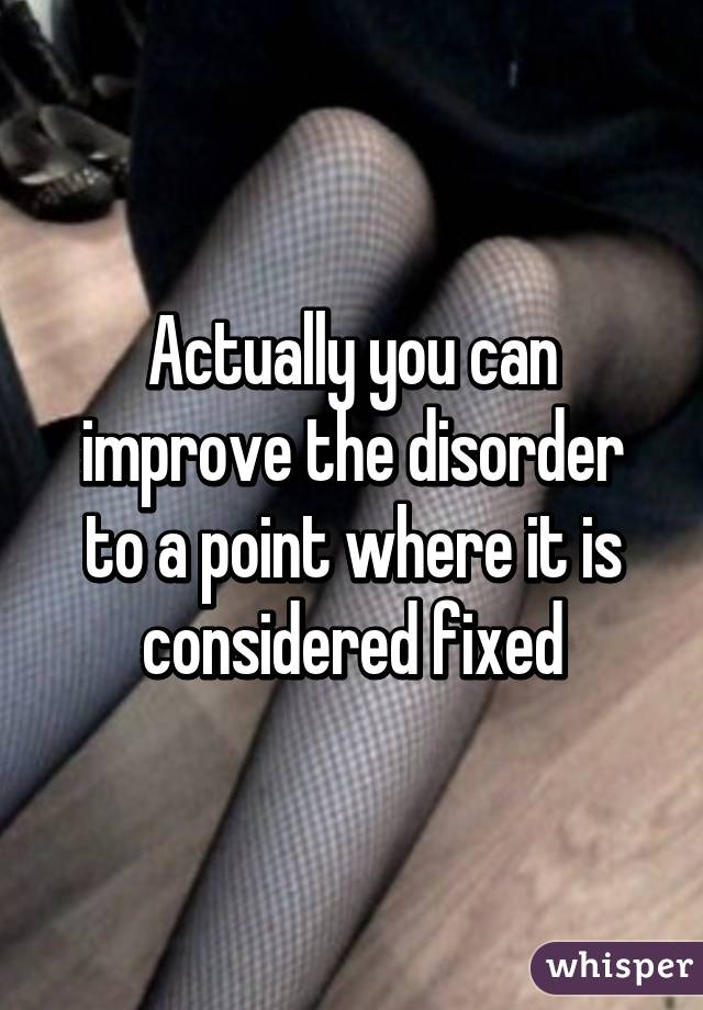 Actually you can improve the disorder to a point where it is considered fixed