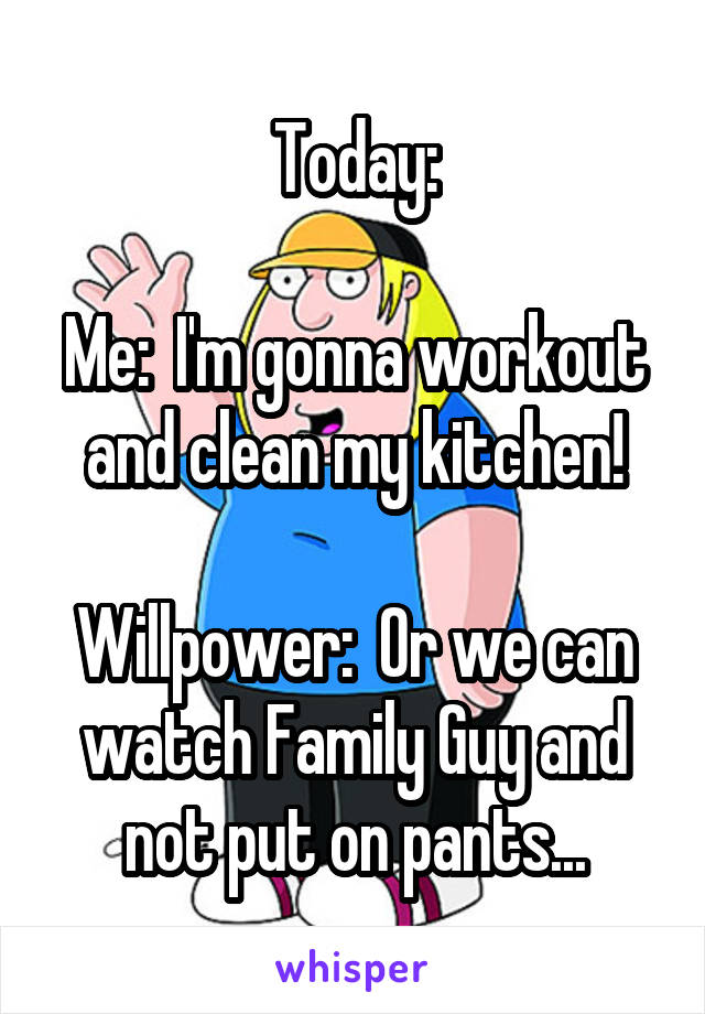 Today:

Me:  I'm gonna workout and clean my kitchen!

Willpower:  Or we can watch Family Guy and not put on pants...