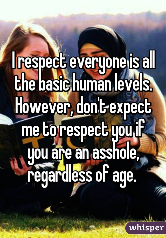 I respect everyone is all the basic human levels. However, don't expect me to respect you if you are an asshole, regardless of age. 