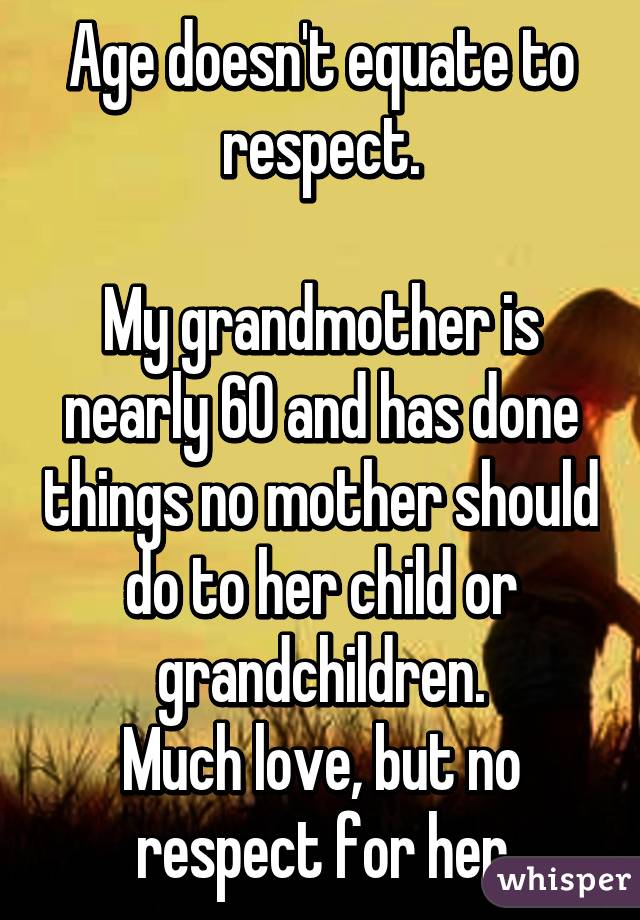 Age doesn't equate to respect.

My grandmother is nearly 60 and has done things no mother should do to her child or grandchildren.
Much love, but no respect for her