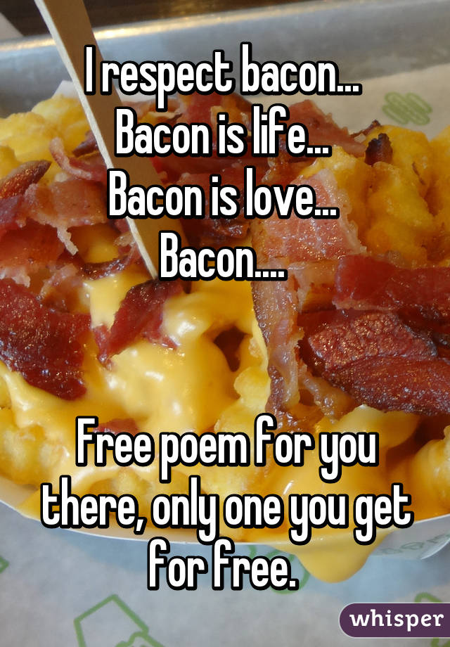 I respect bacon... 
Bacon is life... 
Bacon is love... 
Bacon.... 


Free poem for you there, only one you get for free. 