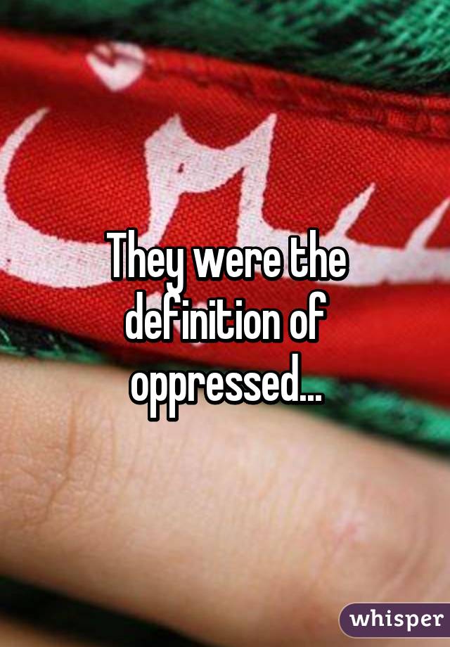 They were the definition of oppressed...