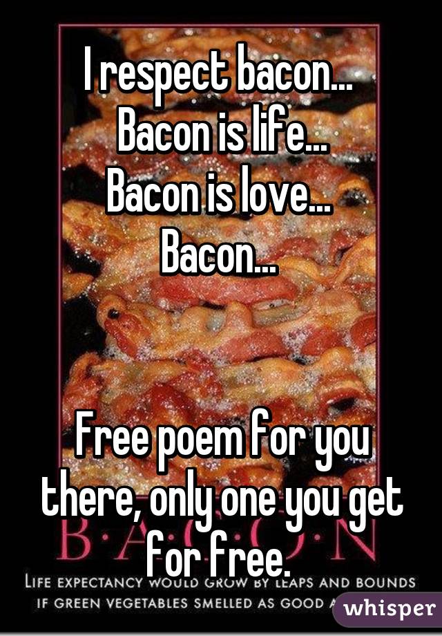 I respect bacon... 
Bacon is life...
Bacon is love... 
Bacon... 


Free poem for you there, only one you get for free. 