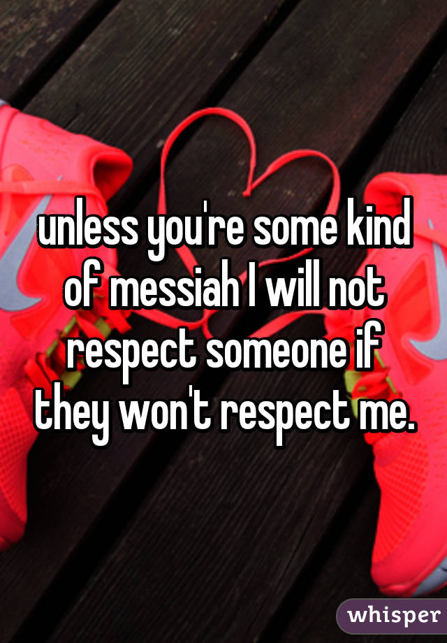 unless you're some kind of messiah I will not respect someone if they won't respect me.