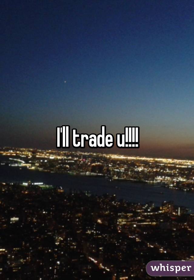 I'll trade u!!!!