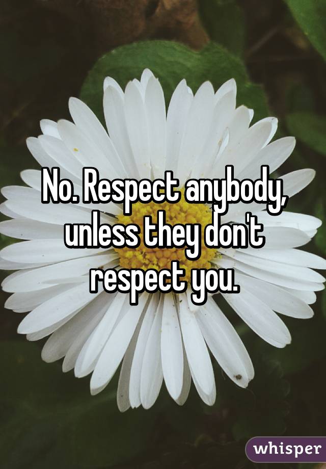 No. Respect anybody, unless they don't respect you.