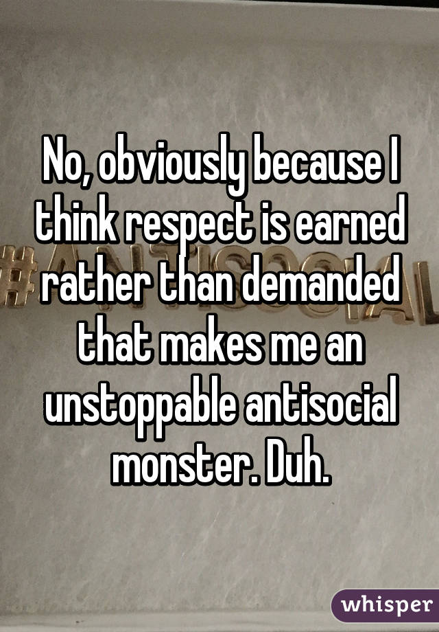 No, obviously because I think respect is earned rather than demanded that makes me an unstoppable antisocial monster. Duh.