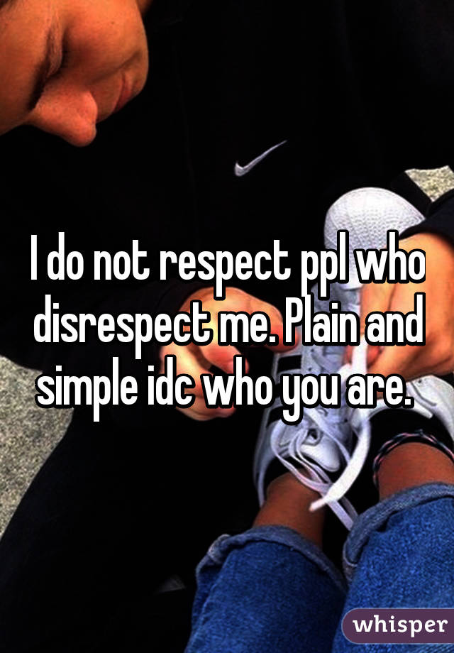 I do not respect ppl who disrespect me. Plain and simple idc who you are. 