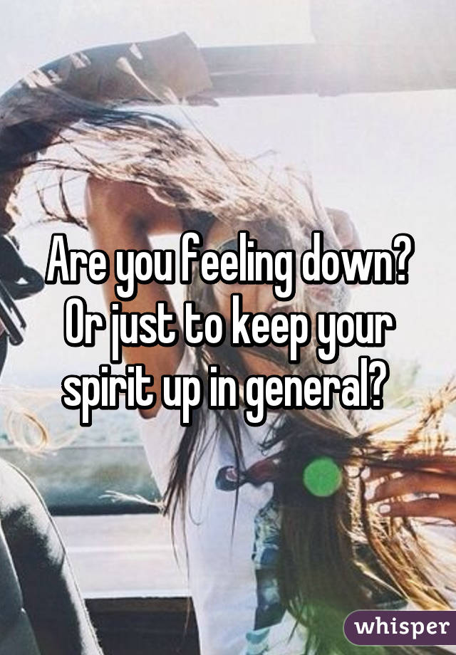 Are you feeling down? Or just to keep your spirit up in general? 